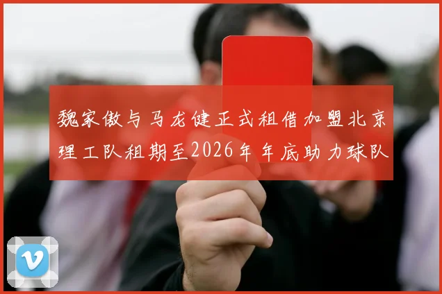 魏家傲与马龙健正式租借加盟北京理工队租期至2026年年底助力球队发展
