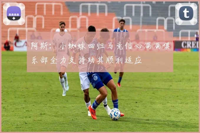 阿斯：小蜘蛛回归马竞信心满满俱乐部全力支持助其顺利适应
