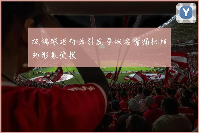 极端球迷行为引发争议名嘴痛批纽约形象受损