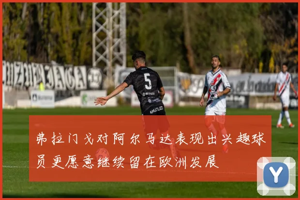 弗拉门戈对阿尔马达表现出兴趣球员更愿意继续留在欧洲发展