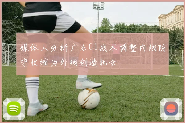 媒体人分析广东G1战术调整内线防守收缩为外线创造机会