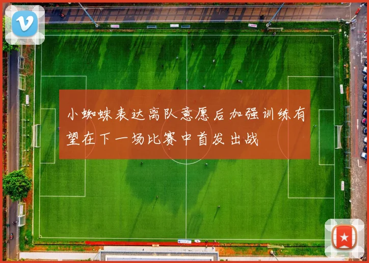 小蜘蛛表达离队意愿后加强训练有望在下一场比赛中首发出战