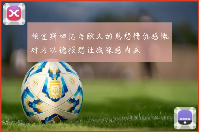 帕金斯回忆与欧文的恩怨情仇感慨对方以德报怨让我深感内疚