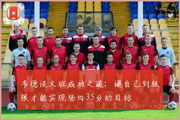韦德谈文班成功之道：逼自己到极限才能实现场均35分的目标