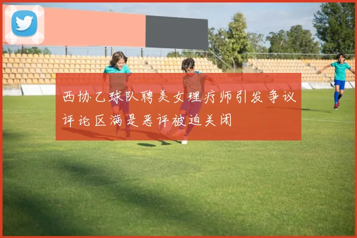 西协乙球队聘美女理疗师引发争议评论区满是恶评被迫关闭
