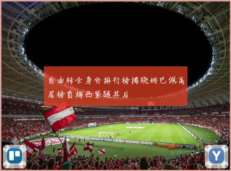 自由转会身价排行榜揭晓姆巴佩高居榜首梅西紧随其后
