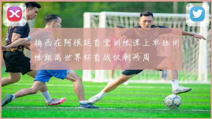 梅西在阿根廷首堂训练课上单独训练距离世界杯首战仅剩两周