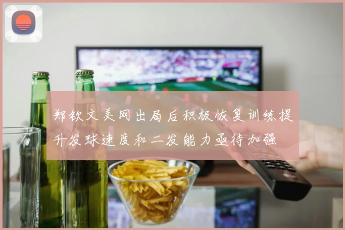 郑钦文美网出局后积极恢复训练提升发球速度和二发能力亟待加强