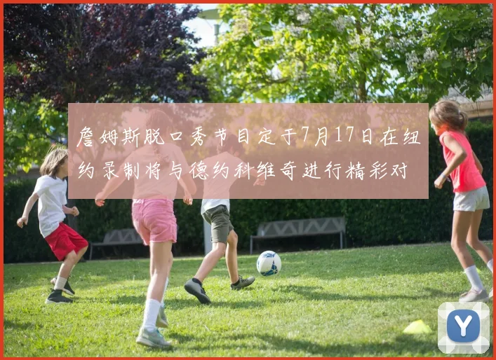 詹姆斯脱口秀节目定于7月17日在纽约录制将与德约科维奇进行精彩对话