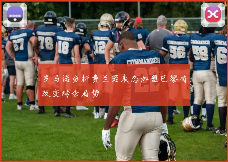 罗马诺分析费兰若表态加盟巴黎将改变转会局势