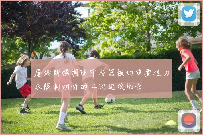 詹姆斯强调防守与篮板的重要性力求限制切特的二次进攻机会