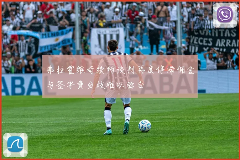 弗拉霍维奇续约谈判再度停滞佣金与签字费分歧难以弥合