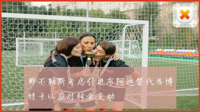 那不勒斯考虑引进布阿迪替代洛博特卡以应对转会变动