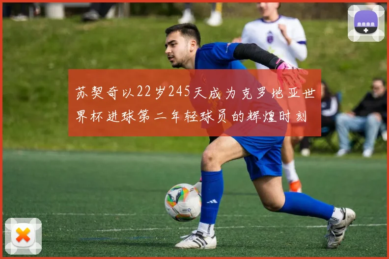 苏契奇以22岁245天成为克罗地亚世界杯进球第二年轻球员的辉煌时刻