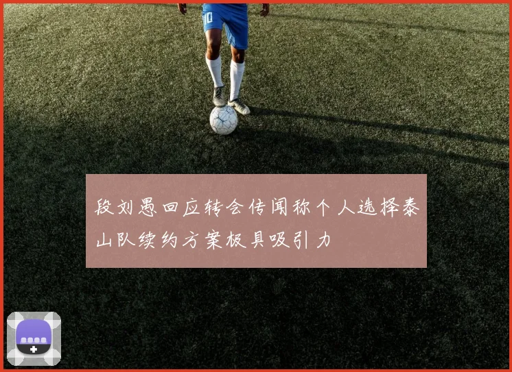 段刘愚回应转会传闻称个人选择泰山队续约方案极具吸引力