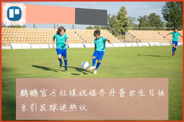 鹈鹕官方社媒祝福乔丹普尔生日快乐引发球迷热议