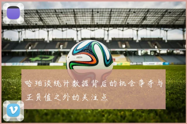 哈珀谈统计数据背后的机会争夺与正负值之外的关注点