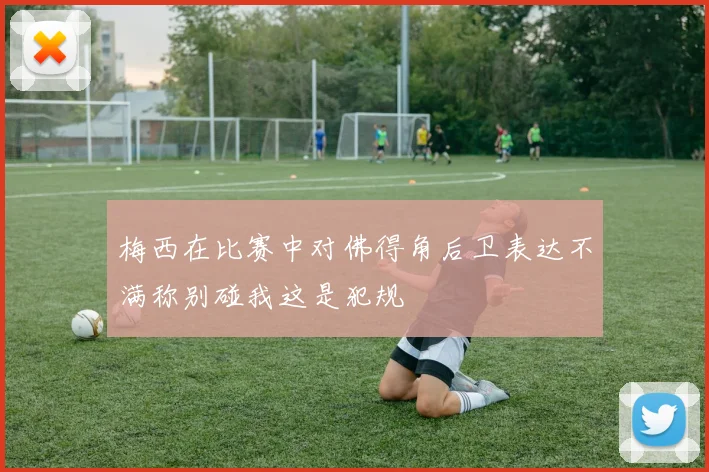 梅西在比赛中对佛得角后卫表达不满称别碰我这是犯规