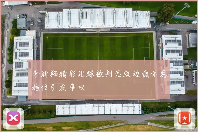 李新翔精彩进球被判无效边裁示意越位引发争议