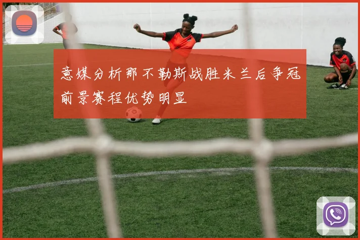 意媒分析那不勒斯战胜米兰后争冠前景赛程优势明显