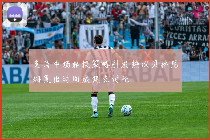 皇马中场轮换策略引发热议贝林厄姆复出时间成焦点讨论
