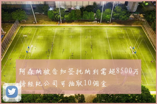 阿森纳被告知签托纳利需超8500万镑经纪公司可抽取10佣金