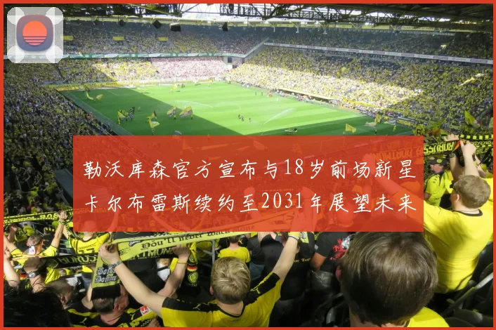 勒沃库森官方宣布与18岁前场新星卡尔布雷斯续约至2031年展望未来