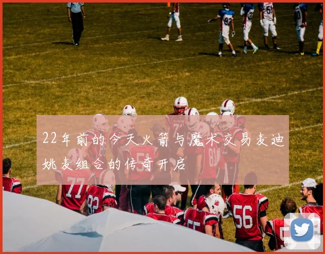 22年前的今天火箭与魔术交易麦迪姚麦组合的传奇开启