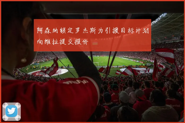 阿森纳锁定罗杰斯为引援目标计划向维拉提交报价