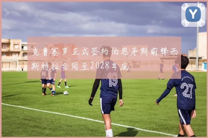 克鲁塞罗正式签约伯恩茅斯前锋西斯特拉合同至2028年底