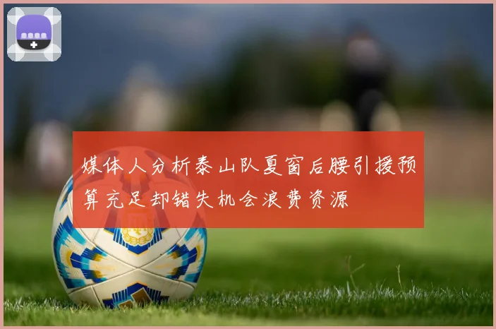 媒体人分析泰山队夏窗后腰引援预算充足却错失机会浪费资源