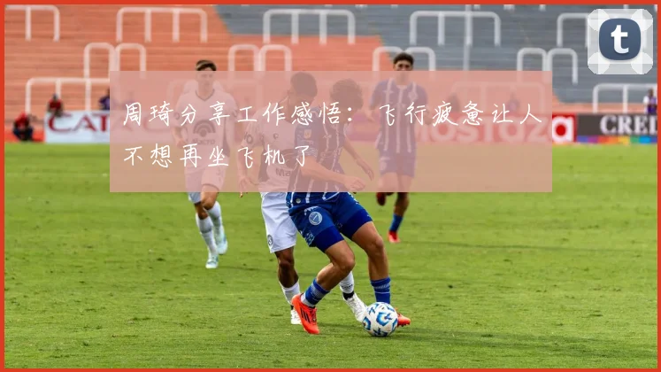 周琦分享工作感悟：飞行疲惫让人不想再坐飞机了