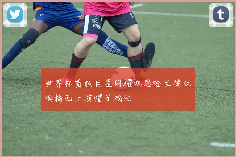 世界杯首轮巨星闪耀凯恩哈兰德双响梅西上演帽子戏法