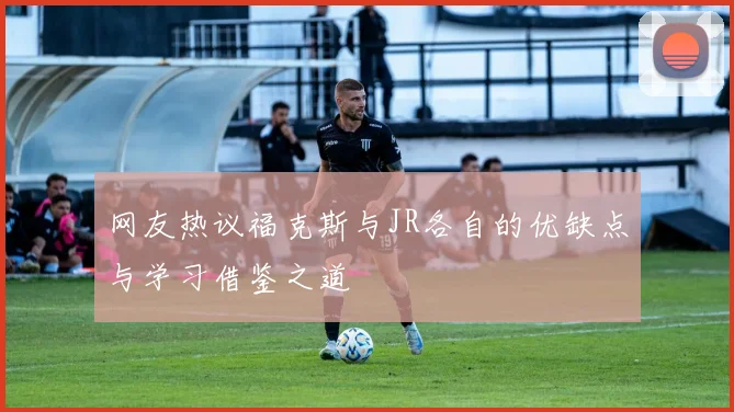 网友热议福克斯与JR各自的优缺点与学习借鉴之道