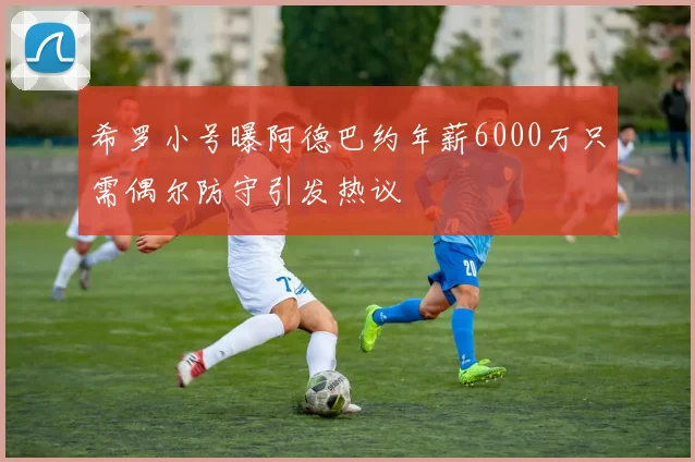希罗小号曝阿德巴约年薪6000万只需偶尔防守引发热议