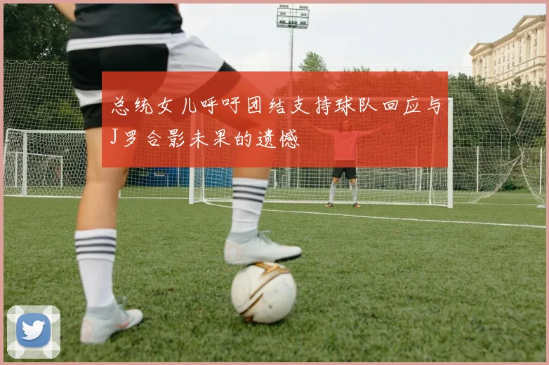总统女儿呼吁团结支持球队回应与J罗合影未果的遗憾