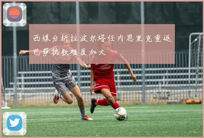 西媒分析拉波尔塔任内恩里克重返巴萨执教难度加大