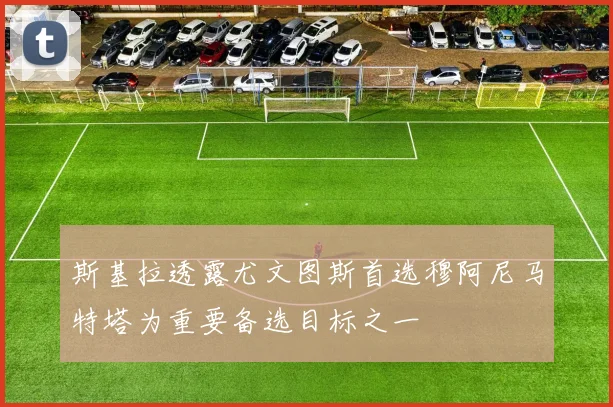 斯基拉透露尤文图斯首选穆阿尼马特塔为重要备选目标之一