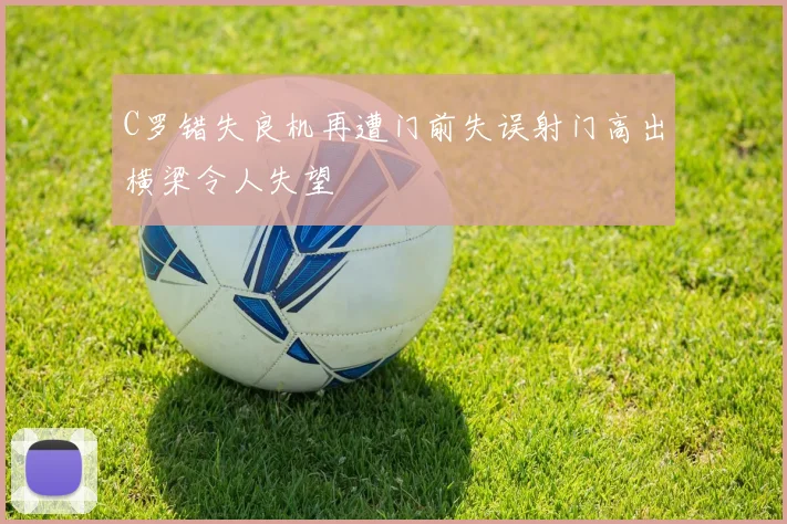 C罗错失良机再遭门前失误射门高出横梁令人失望
