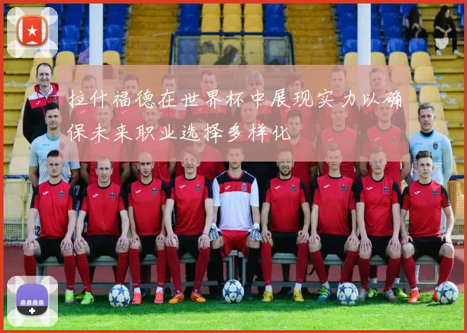 拉什福德在世界杯中展现实力以确保未来职业选择多样化